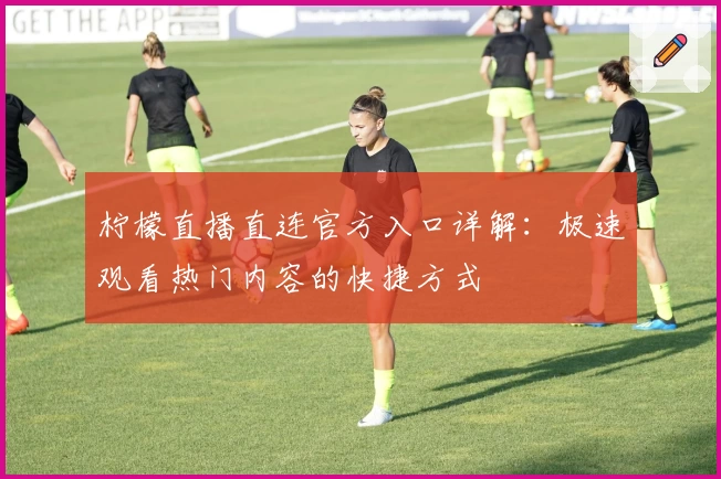 柠檬直播直连官方入口详解:极速观看热门内容的快捷方式