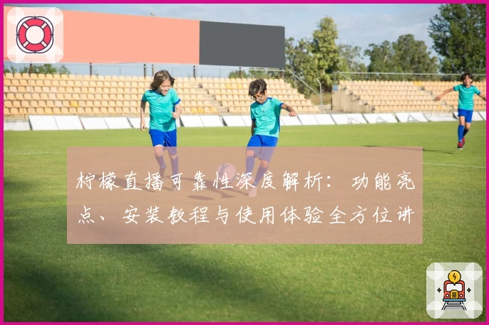 柠檬直播可靠性深度解析：功能亮点、安装教程与使用体验全方位讲解