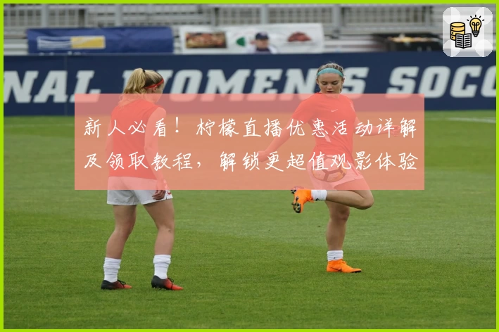 新人必看！柠檬直播优惠活动详解及领取教程，解锁更超值观影体验