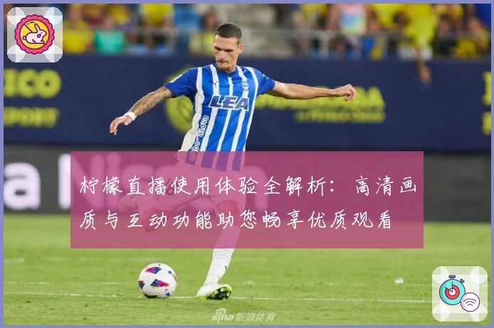 柠檬直播使用体验全解析：高清画质与互动功能助您畅享优质观看