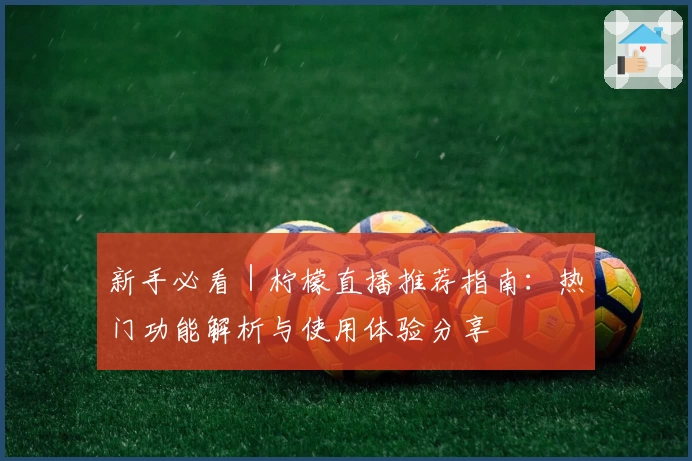 新手必看｜柠檬直播推荐指南：热门功能解析与使用体验分享