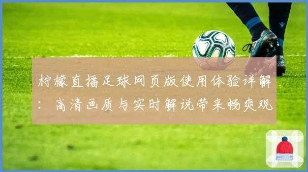 柠檬直播足球网页版使用体验详解：高清画质与实时解说带来畅爽观赛感