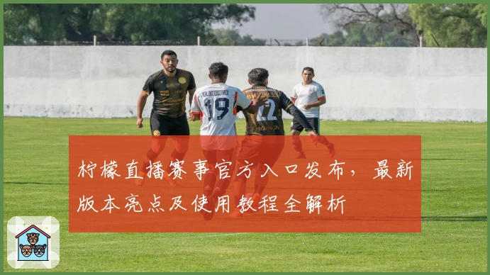 柠檬直播赛事官方入口发布，最新版本亮点及使用教程全解析