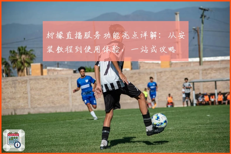 柠檬直播服务功能亮点详解：从安装教程到使用体验，一站式攻略