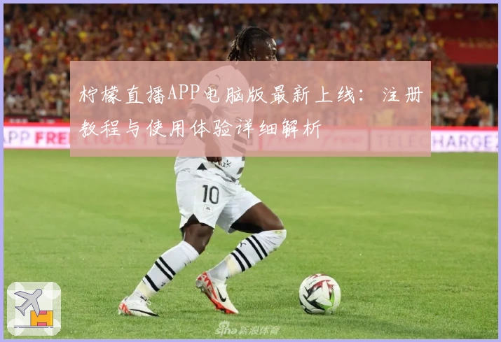 柠檬直播APP电脑版最新上线：注册教程与使用体验详细解析