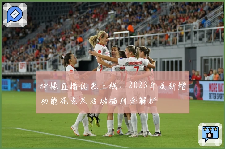 柠檬直播优惠上线，2023年度新增功能亮点及活动福利全解析