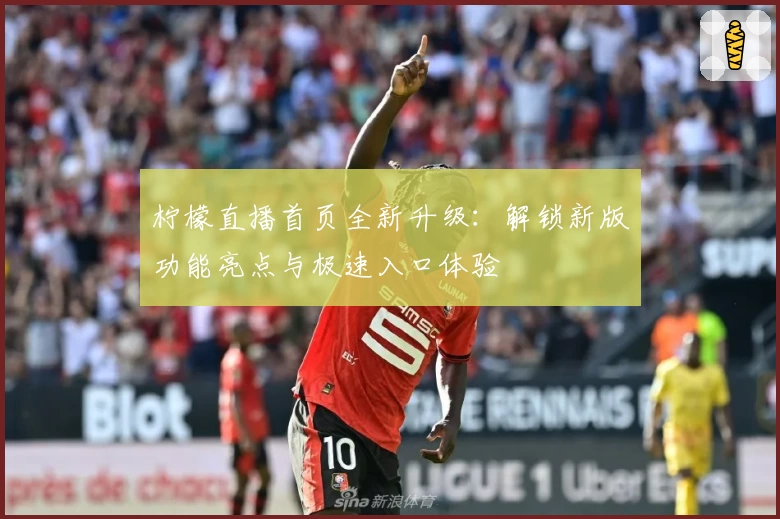 柠檬直播首页全新升级：解锁新版功能亮点与极速入口体验