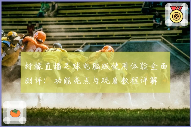 柠檬直播足球电脑版使用体验全面测评：功能亮点与观看教程详解