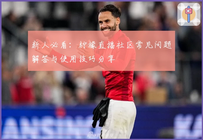 新人必看：柠檬直播社区常见问题解答与使用技巧分享