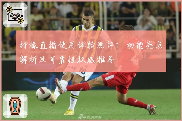 柠檬直播使用体验测评：功能亮点解析及可靠性权威推荐