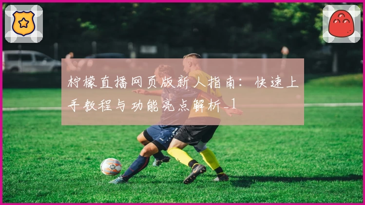 柠檬直播网页版新人指南：快速上手教程与功能亮点解析_1