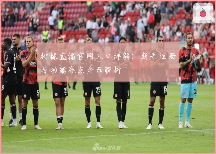 柠檬直播官网入口详解：新手注册与功能亮点全面解析