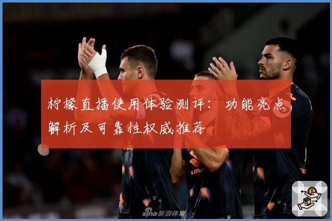 柠檬直播使用体验测评:功能亮点解析及可靠性权威推荐