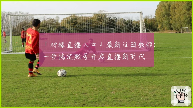 「柠檬直播入口」最新注册教程：一步搞定账号开启直播新时代