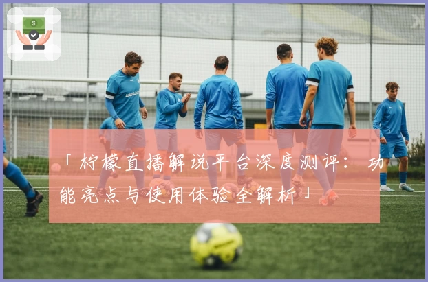 「柠檬直播解说平台深度测评:功能亮点与使用体验全解析」