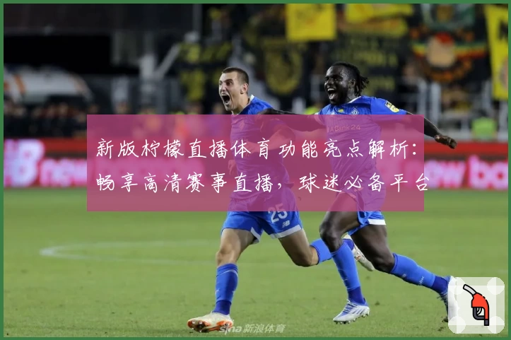 新版柠檬直播体育功能亮点解析:畅享高清赛事直播,球迷必备平台推荐