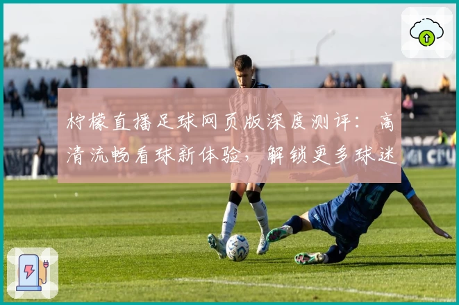 柠檬直播足球网页版深度测评：高清流畅看球新体验，解锁更多球迷交流互动