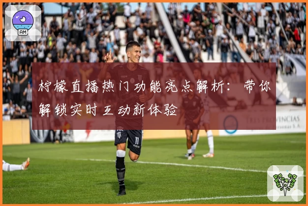 柠檬直播热门功能亮点解析：带你解锁实时互动新体验