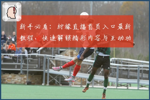 新手必看:柠檬直播首页入口最新教程,快速解锁精彩内容与互动功能