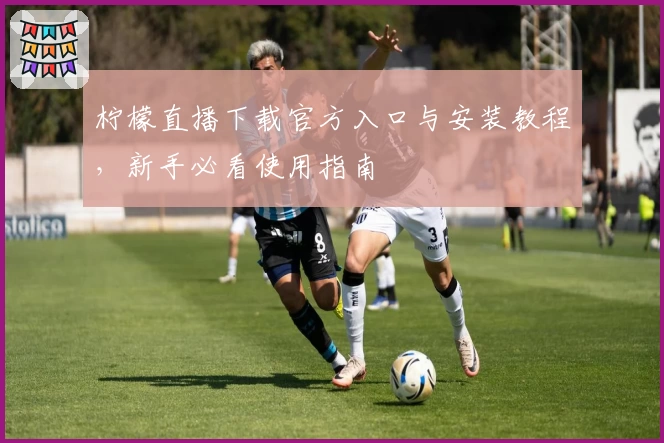 柠檬直播下载官方入口与安装教程，新手必看使用指南