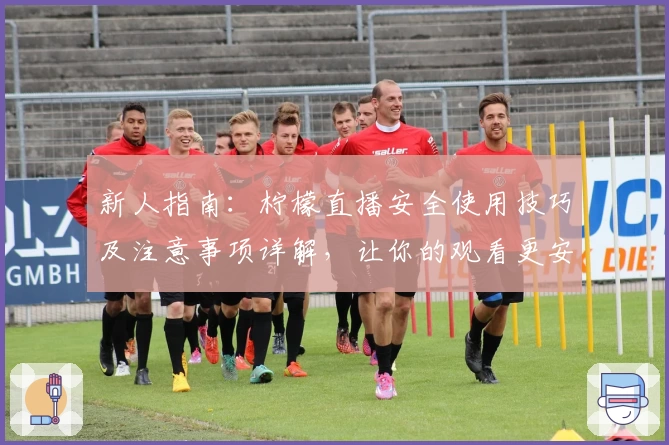 新人指南：柠檬直播安全使用技巧及注意事项详解，让你的观看更安心